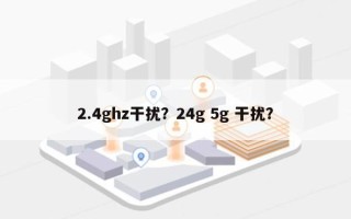 2.4ghz干扰？24g 5g 干扰？