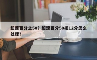 超速百分之50？超速百分50扣12分怎么处理？