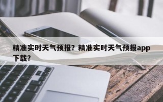 精准实时天气预报？精准实时天气预报app下载？