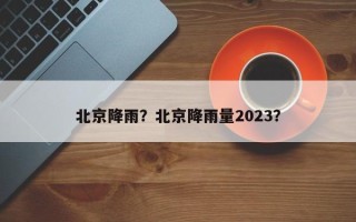 北京降雨？北京降雨量2023？