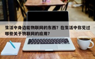 生活中身边能物联网的东西？在生活中你见过哪些关于物联网的应用？
