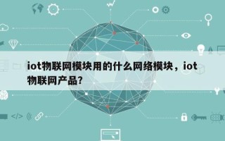 iot物联网模块用的什么网络模块，iot物联网产品？