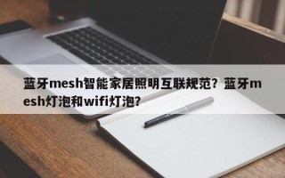 蓝牙mesh智能家居照明互联规范？蓝牙mesh灯泡和wifi灯泡？