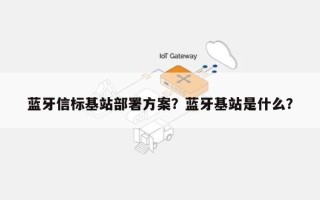 蓝牙信标基站部署方案？蓝牙基站是什么？