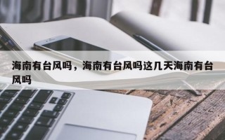 海南有台风吗，海南有台风吗这几天海南有台风吗