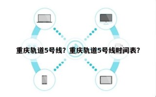 重庆轨道5号线？重庆轨道5号线时间表？