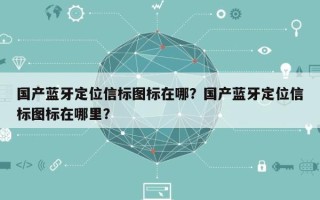 国产蓝牙定位信标图标在哪？国产蓝牙定位信标图标在哪里？