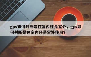 gps如何判断是在室内还是室外，gps如何判断是在室内还是室外使用？