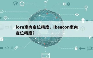 lora室内定位精度，ibeacon室内定位精度？