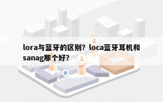 lora与蓝牙的区别？loca蓝牙耳机和sanag那个好？