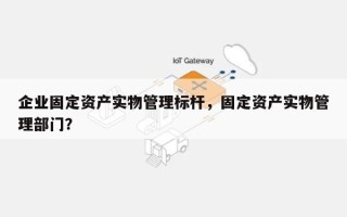 企业固定资产实物管理标杆，固定资产实物管理部门？