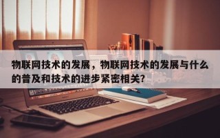 物联网技术的发展，物联网技术的发展与什么的普及和技术的进步紧密相关？