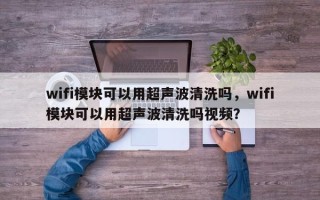 wifi模块可以用超声波清洗吗，wifi模块可以用超声波清洗吗视频？