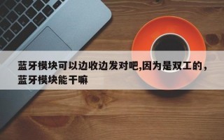 蓝牙模块可以边收边发对吧,因为是双工的，蓝牙模块能干嘛
