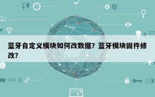 蓝牙自定义模块如何改数据？蓝牙模块固件修改？