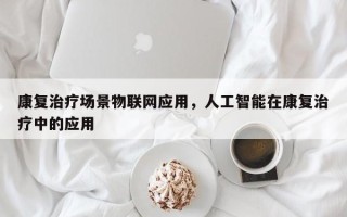 康复治疗场景物联网应用，人工智能在康复治疗中的应用