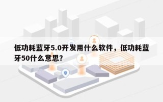 低功耗蓝牙5.0开发用什么软件，低功耗蓝牙50什么意思？