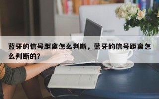 蓝牙的信号距离怎么判断，蓝牙的信号距离怎么判断的？