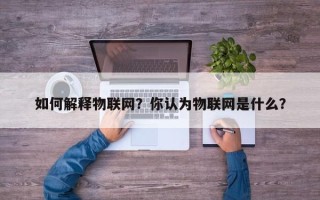 如何解释物联网？你认为物联网是什么？
