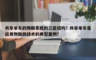 共享单车的物联系统的三层结构？共享单车是应用物联网技术的典型案例？