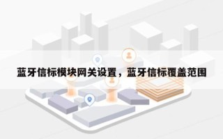 蓝牙信标模块网关设置，蓝牙信标覆盖范围