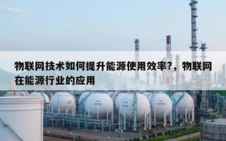 物联网技术如何提升能源使用效率?，物联网在能源行业的应用