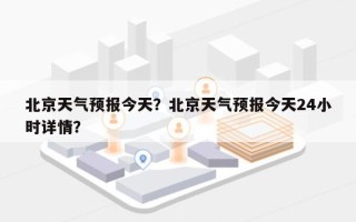 北京天气预报今天？北京天气预报今天24小时详情？