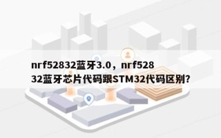 nrf52832蓝牙3.0，nrf52832蓝牙芯片代码跟STM32代码区别？