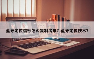 蓝牙定位信标怎么复制出来？蓝牙定位技术？