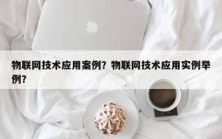 物联网技术应用案例？物联网技术应用实例举例？