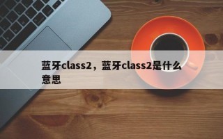 蓝牙class2，蓝牙class2是什么意思