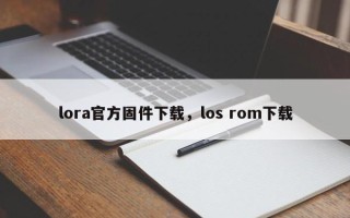 lora官方固件下载，los rom下载