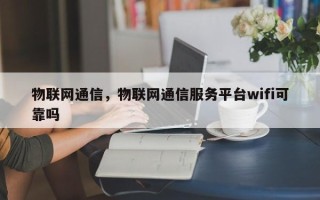 物联网通信，物联网通信服务平台wifi可靠吗