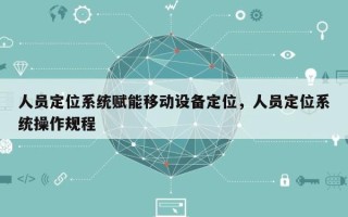 人员定位系统赋能移动设备定位，人员定位系统操作规程