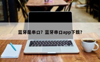 蓝牙是串口？蓝牙串口app下载？
