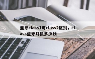 蓝牙class1与class2区别，class蓝牙耳机多少钱