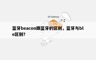 蓝牙beacon跟蓝牙的区别，蓝牙与ble区别？