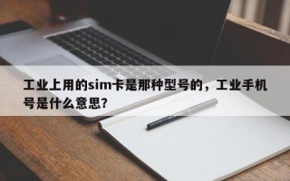 工业上用的sim卡是那种型号的，工业手机号是什么意思？