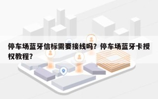 停车场蓝牙信标需要接线吗？停车场蓝牙卡授权教程？