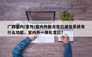 广西室内/室外/室内外融合定位通信系统有什么功能，室内外一体化定位？