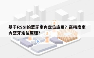 基于RSSI的蓝牙室内定位应用？高精度室内蓝牙定位原理？