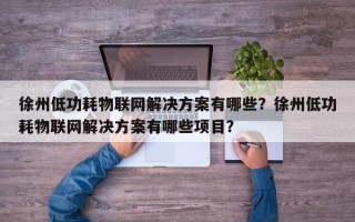 徐州低功耗物联网解决方案有哪些？徐州低功耗物联网解决方案有哪些项目？