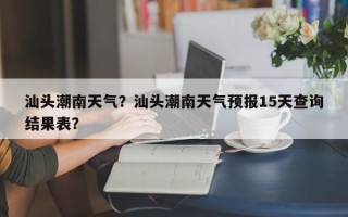 汕头潮南天气？汕头潮南天气预报15天查询结果表？