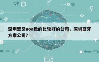 深圳蓝牙aoa做的比较好的公司，深圳蓝牙方案公司？