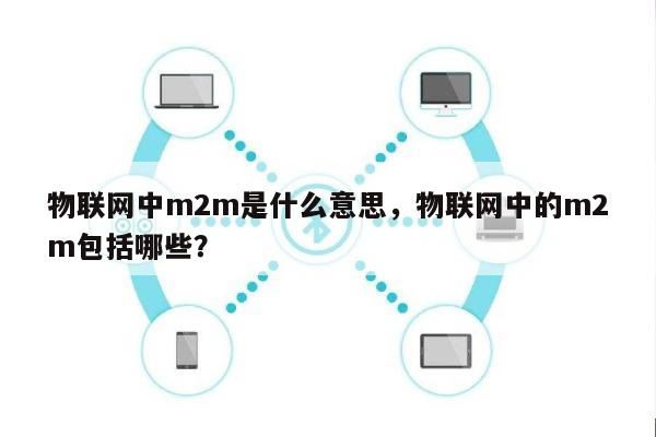 物联网中m2m是什么意思，物联网中的m2m包括哪些？-第1张图片