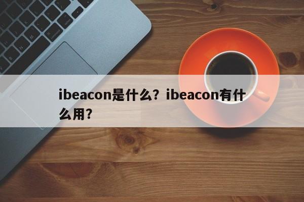 ibeacon是什么？ibeacon有什么用？-第1张图片