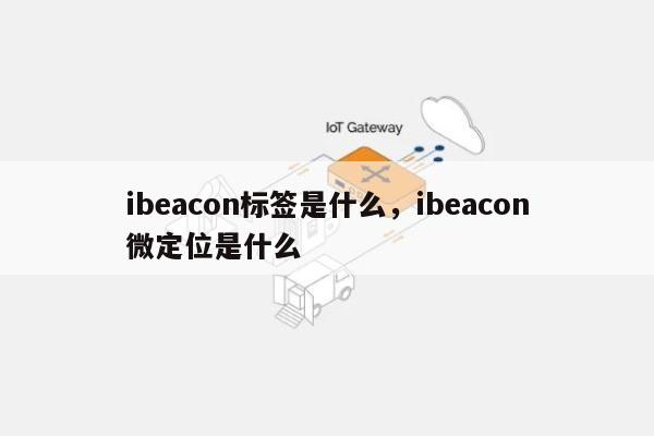 ibeacon标签是什么，ibeacon微定位是什么-第1张图片