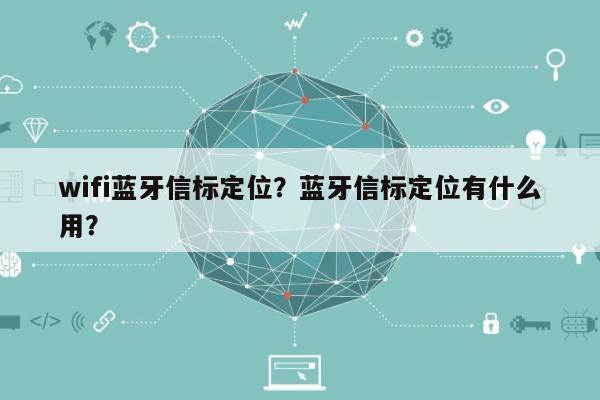 wifi蓝牙信标定位？蓝牙信标定位有什么用？-第1张图片