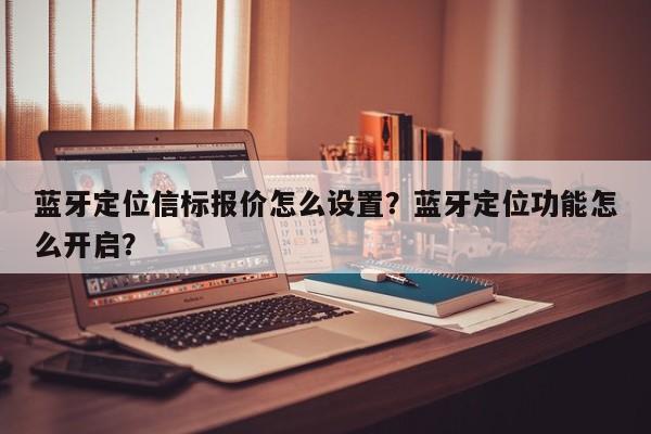 蓝牙定位信标报价怎么设置？蓝牙定位功能怎么开启？-第1张图片