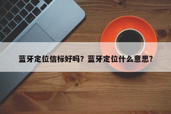 蓝牙定位信标好吗？蓝牙定位什么意思？-第1张图片